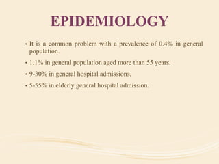 EPIDEMIOLOGY
• It is a common problem with a prevalence of 0.4% in general
population.
• 1.1% in general population aged more than 55 years.
• 9-30% in general hospital admissions.
• 5-55% in elderly general hospital admission.
 