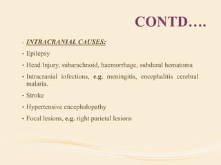 CONTD….
- INTRACRANIAL CAUSES:
• Epilepsy
• Head Injury, subarachnoid, haemorrhage, subdural hematoma
• Intracranial infections, e.g. meningitis, encephalitis cerebral
malaria.
• Stroke
• Hypertensive encephalopathy
• Focal lesions, e.g. right parietal lesions
 
