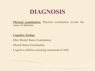 DIAGNOSIS
• Physical examination: Physical examination reveals the
cause of delirium.
• Cognitive Testing:
- Mini Mental Status Examination
- Mental Status Examination
- Cognitive abilities screening instrument (CASI)
 