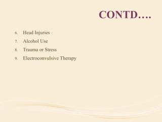 CONTD….
6. Head Injuries
7. Alcohol Use
8. Trauma or Stress
9. Electroconvulsive Therapy
 