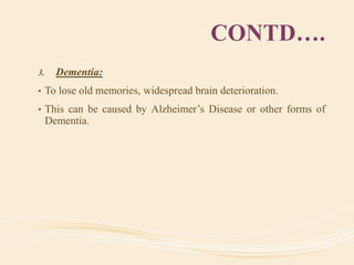 CONTD….
3. Dementia:
• To lose old memories, widespread brain deterioration.
• This can be caused by Alzheimer’s Disease or other forms of
Dementia.
 