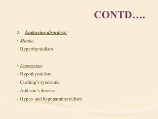 CONTD….
2. Endocrine disorders:
• Mania:
- Hyperthyroidism
• Depression:
- Hypothyroidism
- Cushing’s syndrome
- Addison’s disease
- Hyper- and hypoparathyroidism
 