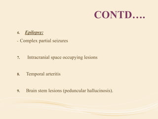 CONTD….
6. Epilepsy:
- Complex partial seizures
7. Intracranial space occupying lesions
8. Temporal arteritis
9. Brain stem lesions (peduncular hallucinosis).
 