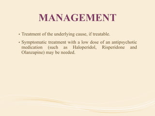 MANAGEMENT
• Treatment of the underlying cause, if treatable.
• Symptomatic treatment with a low dose of an antipsychotic
medication (such as Haloperidol, Risperidone and
Olanzapine) may be needed.
 