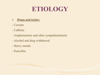 ETIOLOGY
1. Drugs and toxins:
- Cocaine
- Caffeine
- Amphetamines and other sympathomimetic
- Alcohol and drug withdrawal
- Heavy metals
- Penicillin.
 