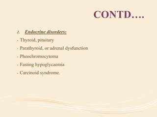 CONTD….
2. Endocrine disorders:
- Thyroid, pituitary
- Parathyroid, or adrenal dysfunction
- Pheochromocytoma
- Fasting hypoglycaemia
- Carcinoid syndrome.
 
