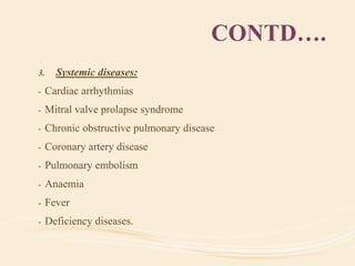 CONTD….
3. Systemic diseases:
- Cardiac arrhythmias
- Mitral valve prolapse syndrome
- Chronic obstructive pulmonary disease
- Coronary artery disease
- Pulmonary embolism
- Anaemia
- Fever
- Deficiency diseases.
 