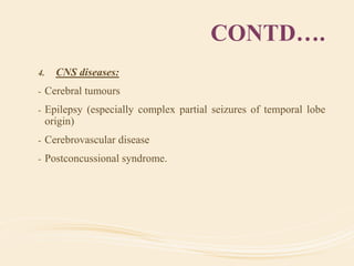 CONTD….
4. CNS diseases:
- Cerebral tumours
- Epilepsy (especially complex partial seizures of temporal lobe
origin)
- Cerebrovascular disease
- Postconcussional syndrome.
 
