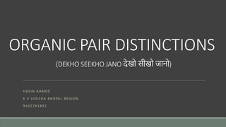 ORGANIC PAIR DISTINCTIONS
(DEKHO SEEKHO JANO देखो सीखो जानो)
HASIN AHMED
K V VIDISHA BHOPAL REGION
9425761832
 