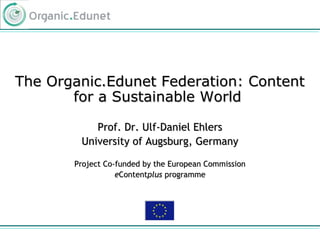 The Organic.Edunet Federation: ContentThe Organic.Edunet Federation: Content
for a Sustainable Worldfor a Sustainable World
Prof. Dr. Ulf-Daniel EhlersProf. Dr. Ulf-Daniel Ehlers
University of Augsburg, GermanyUniversity of Augsburg, Germany
Project Co-funded by the European CommissionProject Co-funded by the European Commission
eeContentContentplusplus programmeprogramme
 