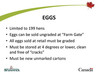 EGGS
• Limited to 199 hens
• Eggs can be sold ungraded at “Farm Gate”
• All eggs sold at retail must be graded
• Must be stored at 4 degrees or lower, clean
and free of “cracks”
• Must be new unmarked cartons
 