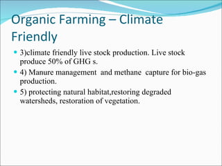 Organic Farming – Climate Friendly 3)climate friendly live stock production. Live stock produce 50% of GHG s. 4) Manure management  and methane  capture for bio-gas production. 5) protecting natural habitat,restoring degraded watersheds, restoration of vegetation. 