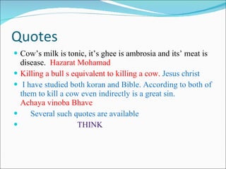 Quotes Cow’s milk is tonic, it’s ghee is ambrosia and its’ meat is disease.  Hazarat Mohamad Killing a bull s equivalent to killing a cow.  Jesus christ I have studied both koran and Bible. According to both of them to kill a cow even indirectly is a great sin.  Achaya vinoba Bhave Several such quotes are available THINK  