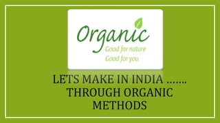 LETS MAKE IN INDIA …….
THROUGH ORGANIC
METHODS
 