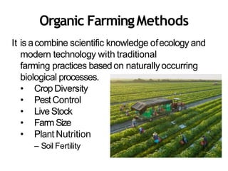 Organic FarmingMethods
It is acombine scientific knowledge ofecology and
modern technology with traditional
farming practices basedon naturallyoccurring
biological processes.
• Crop Diversity
• PestControl
• LiveStock
• Farm Size
• Plant Nutrition
– Soil Fertility
 