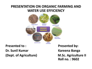 PRESENTATION ON ORGANIC FARMING AND
WATER USE EFFICIENCY
Presented to : Presented by:
Dr. Sunil Kumar Kareena Banga
(Dept. of Agriculture) M.Sc. Agriculture II
Roll no. : 9602
 