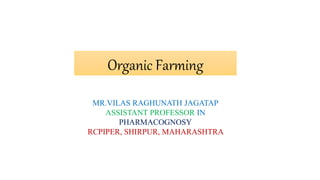 MR.VILAS RAGHUNATH JAGATAP
ASSISTANT PROFESSOR IN
PHARMACOGNOSY
RCPIPER, SHIRPUR, MAHARASHTRA
Organic Farming
 