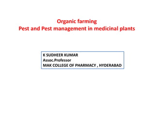 Organic farming
Pest and Pest management in medicinal plants
K SUDHEER KUMAR
Assoc.Professor
MAK COLLEGE OF PHARMACY , HYDERABAD
 