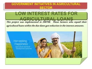 GOVERNMENT INITIATIVES IN AGRICULTURAL
SECTOR
This project was implemented in 200708. Those farmers who repaid their
agriculturalloanswithin theduedatesgotreductionintheinterestamounts.
LOW INTEREST RATES FOR
AGRICULTURAL LOANS
 