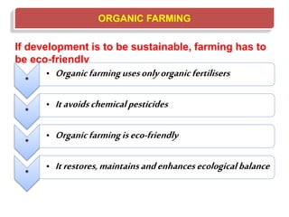 ORGANIC FARMING
If development is to be sustainable, farming has to
be eco-friendly
*
• Organicfarmingusesonlyorganicfertilisers
*
• Itavoidschemicalpesticides
*
• Organicfarmingiseco-friendly
*
• Itrestores,maintainsandenhancesecologicalbalance
 