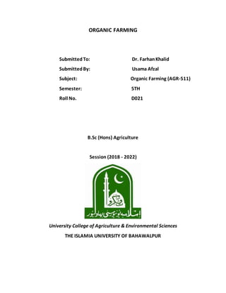 ORGANIC FARMING
SubmittedTo: Dr. FarhanKhalid
SubmittedBy: Usama Afzal
Subject: Organic Farming (AGR-511)
Semester: 5TH
Roll No. D021
B.Sc (Hons) Agriculture
Session (2018 - 2022)
University College of Agriculture & Environmental Sciences
THE ISLAMIA UNIVERSITY OF BAHAWALPUR
 