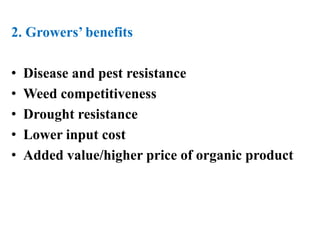 2. Growers’ benefits
• Disease and pest resistance
• Weed competitiveness
• Drought resistance
• Lower input cost
• Added value/higher price of organic product
 