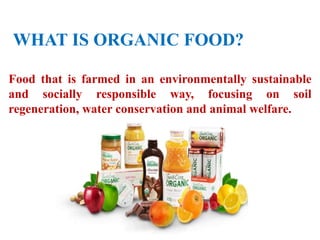 WHAT IS ORGANIC FOOD?
Food that is farmed in an environmentally sustainable
and socially responsible way, focusing on soil
regeneration, water conservation and animal welfare.
 