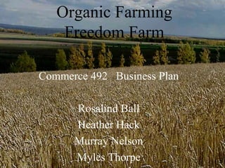 Organic Farming
    Freedom Farm

Commerce 492 Business Plan

      Rosalind Ball
      Heather Hack
      Murray Nelson
      Myles Thorpe
 