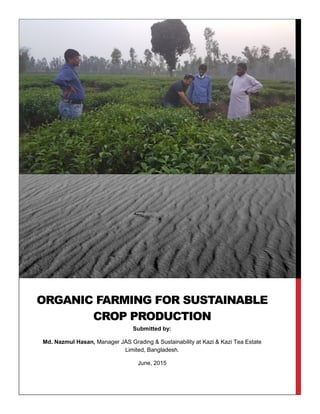 ORGANIC FARMING FOR SUSTAINABLE
CROP PRODUCTION
Submitted by:
Md. Nazmul Hasan, Manager JAS Grading & Sustainability at Kazi & Kazi Tea Estate
Limited, Bangladesh.
June, 2015
 