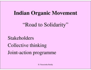 Indian Organic Movement
“Road to Solidarity”
Stakeholders
Collective thinking
Joint-action programme
D. Narasimha Reddy
 