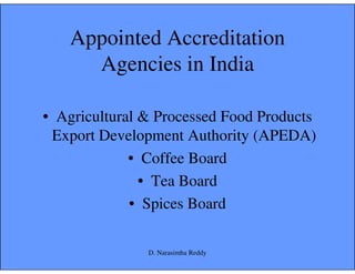 Appointed Accreditation
Agencies in India
• Agricultural & Processed Food Products
Export Development Authority (APEDA)Export Development Authority (APEDA)
• Coffee Board
• Tea Board
• Spices Board
D. Narasimha Reddy
 