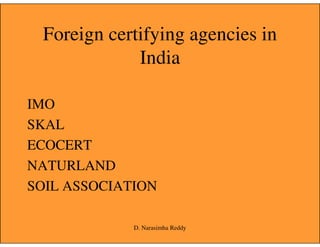 Foreign certifying agencies in
India
IMO
SKALSKAL
ECOCERT
NATURLAND
SOIL ASSOCIATION
D. Narasimha Reddy
 