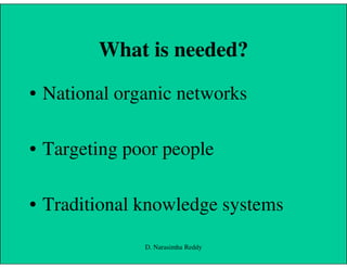 What is needed?
• National organic networks
• Targeting poor people
• Traditional knowledge systems
D. Narasimha Reddy
 