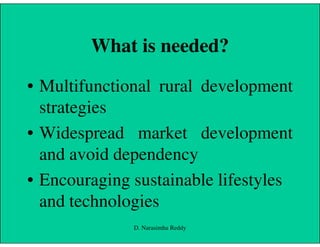 What is needed?
• Multifunctional rural development
strategies
• Widespread market development• Widespread market development
and avoid dependency
• Encouraging sustainable lifestyles
and technologies
D. Narasimha Reddy
 