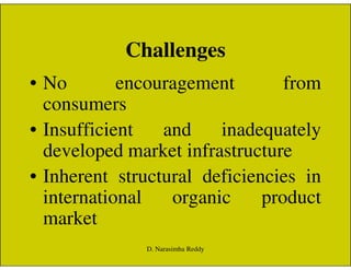 Challenges
• No encouragement from
consumers
• Insufficient and inadequately• Insufficient and inadequately
developed market infrastructure
• Inherent structural deficiencies in
international organic product
market
D. Narasimha Reddy
 