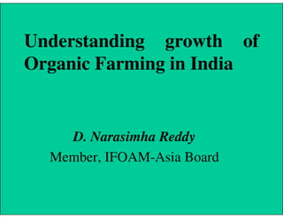Understanding growth of
Organic Farming in India
D. Narasimha Reddy
Member, IFOAM-Asia Board
 