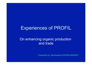 Experiences of PROFIL
On enhancing organic production
and trade
Presented by: Bouthsakone INTHALANGSEE
 