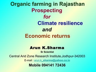 Organic farming in Rajasthan
Prospecting
for
Climate resilience
and
Economic returns
Arun K.Sharma
Sr Scientist
Central Arid Zone Research Institute,Jodhpur-342003
E-mail : arun.k_sharma@yahoo.co.in
Mobile 094141 72436
 