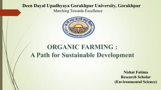 Deen Dayal Upadhyaya Gorakhpur University, Gorakhpur
Marching Towards Excellence
ORGANIC FARMING :
A Path for Sustainable Development
Nishat Fatima
Research Scholar
(Environmental Science)
 