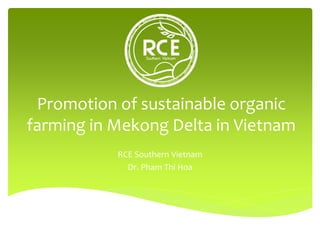 Promotion of sustainable organic
farming in Mekong Delta in Vietnam
RCE Southern Vietnam
Dr. Pham Thi Hoa
 