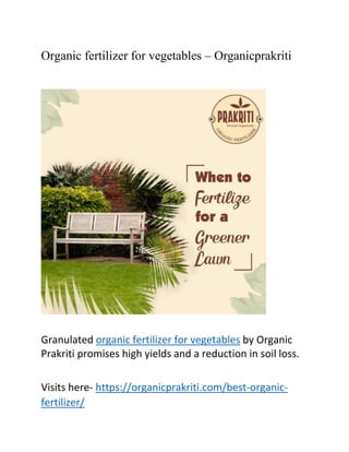 Organic fertilizer for vegetables – Organicprakriti
Granulated organic fertilizer for vegetables by Organic
Prakriti promises high yields and a reduction in soil loss.
Visits here- https://organicprakriti.com/best-organic-
fertilizer/
 