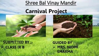 Shree Bal Vinay Mandir
SUBMITTED BY :-
 CLASS IX B
Carnival Project
GUIDED BY :-
 MRS. NIDHI
SHARMA
 