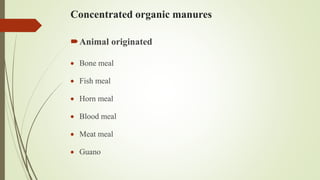 Concentrated organic manures
Animal originated
 Bone meal
 Fish meal
 Horn meal
 Blood meal
 Meat meal
 Guano
 