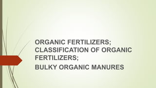 ORGANIC FERTILIZERS;
CLASSIFICATION OF ORGANIC
FERTILIZERS;
BULKY ORGANIC MANURES
 