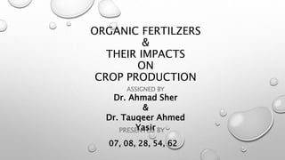 ORGANIC FERTILZERS
&
THEIR IMPACTS
ON
CROP PRODUCTION
PRESENTED BY
07, 08, 28, 54, 62
ASSIGNED BY
Dr. Ahmad Sher
&
Dr. Tauqeer Ahmed
Yasir
 