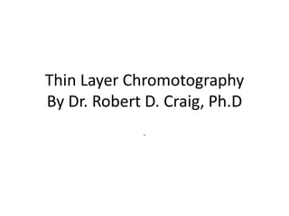 Thin Layer Chromotography
By Dr. Robert D. Craig, Ph.D
             .
 