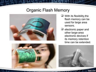 Organic Flash Memory
 With its flexibility,the
flash memory can be
used for large area
sensors.
 electronic paper and
other large-area
electronic devices if
its memory retention
time can be extended.
 