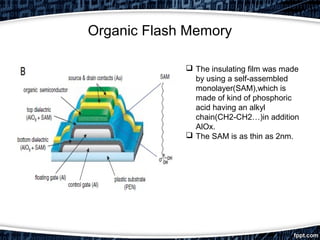 Organic Flash Memory
 The insulating film was made
by using a self-assembled
monolayer(SAM),which is
made of kind of phosphoric
acid having an alkyl
chain(CH2-CH2…)in addition
AlOx.
 The SAM is as thin as 2nm.
 