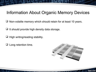 Information About Organic Memory Devices
 Non-volatile memory which should retain for at least 10 years.
 It should provide high density data storage.
 High writing/reading stability.
 Long retention time.
 