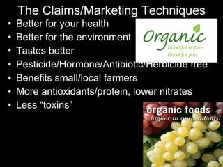 The Claims/Marketing Techniques Better for your health Better for the environment Tastes better Pesticide/Hormone/Antibiotic/Herbicide free Benefits small/local farmers More antioxidants/protein, lower nitrates Less “toxins” 